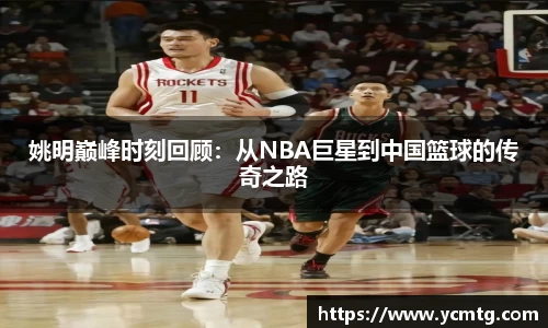 姚明巅峰时刻回顾：从NBA巨星到中国篮球的传奇之路