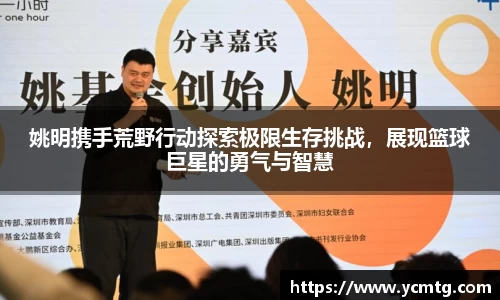 姚明携手荒野行动探索极限生存挑战，展现篮球巨星的勇气与智慧