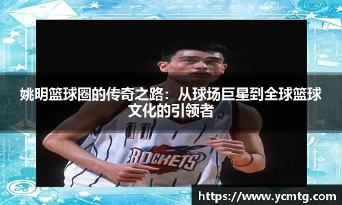 姚明篮球圈的传奇之路：从球场巨星到全球篮球文化的引领者